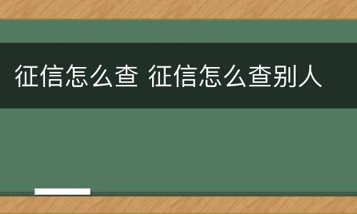 征信怎么查 征信怎么查别人