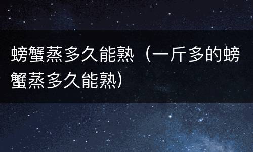 螃蟹蒸多久能熟（一斤多的螃蟹蒸多久能熟）