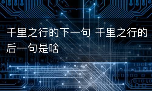 千里之行的下一句 千里之行的后一句是啥