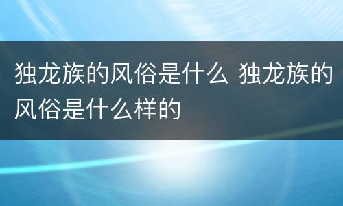 独龙族的风俗是什么 独龙族的风俗是什么样的