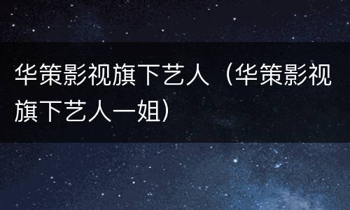 华策影视旗下艺人（华策影视旗下艺人一姐）