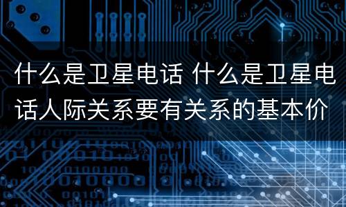 什么是卫星电话 什么是卫星电话人际关系要有关系的基本价值准则