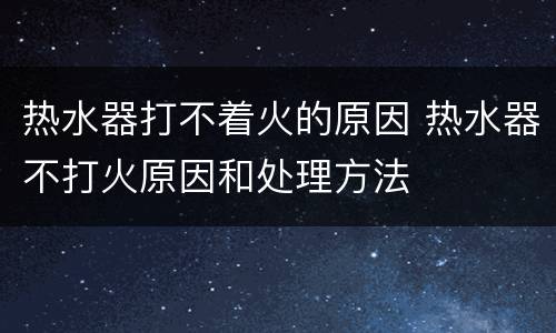 热水器打不着火的原因 热水器不打火原因和处理方法