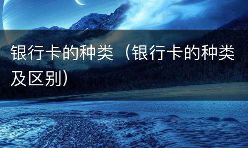 银行卡的种类（银行卡的种类及区别）