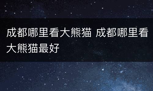 成都哪里看大熊猫 成都哪里看大熊猫最好