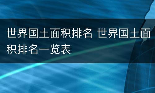 世界国土面积排名 世界国土面积排名一览表