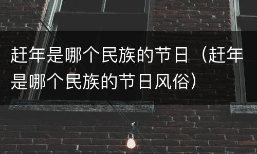 赶年是哪个民族的节日（赶年是哪个民族的节日风俗）