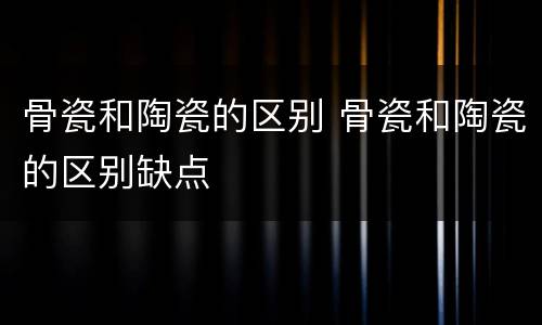 骨瓷和陶瓷的区别 骨瓷和陶瓷的区别缺点