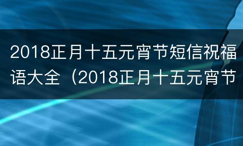 2018正月十五元宵节短信祝福语大全（2018正月十五元宵节短信祝福语大全及图片）