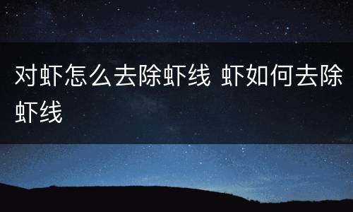 对虾怎么去除虾线 虾如何去除虾线