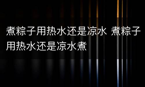 煮粽子用热水还是凉水 煮粽子用热水还是凉水煮