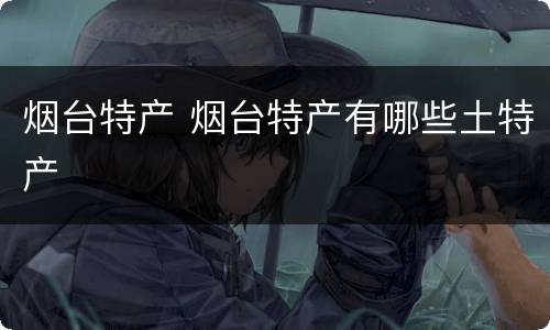 烟台特产 烟台特产有哪些土特产