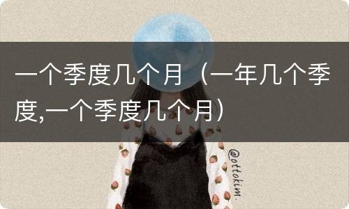一个季度几个月（一年几个季度,一个季度几个月）