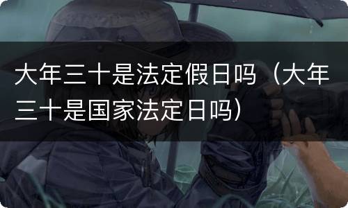 大年三十是法定假日吗（大年三十是国家法定日吗）