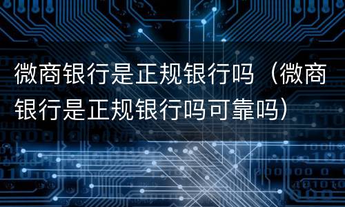 微商银行是正规银行吗（微商银行是正规银行吗可靠吗）