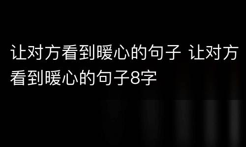 让对方看到暖心的句子 让对方看到暖心的句子8字