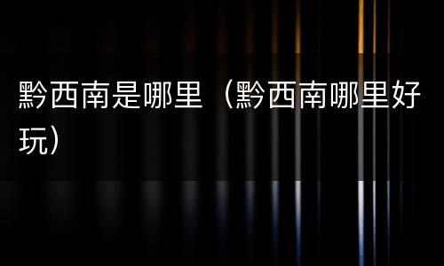 黔西南是哪里（黔西南哪里好玩）
