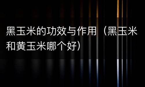 黑玉米的功效与作用（黑玉米和黄玉米哪个好）