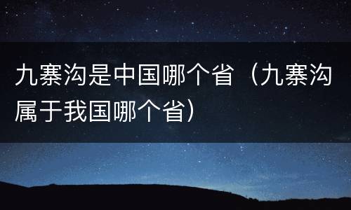 九寨沟是中国哪个省（九寨沟属于我国哪个省）
