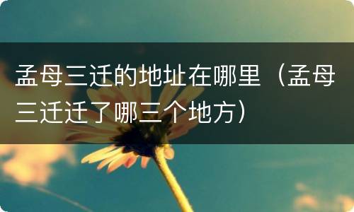 孟母三迁的地址在哪里（孟母三迁迁了哪三个地方）