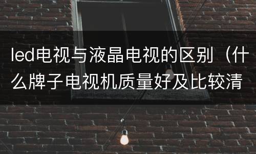 led电视与液晶电视的区别（什么牌子电视机质量好及比较清晰）