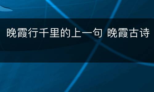 晚霞行千里的上一句 晚霞古诗