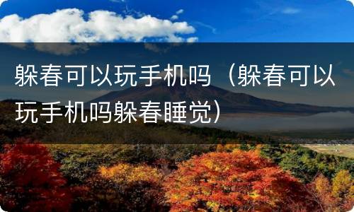 躲春可以玩手机吗（躲春可以玩手机吗躲春睡觉）