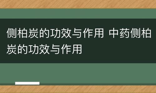 侧柏炭的功效与作用 中药侧柏炭的功效与作用