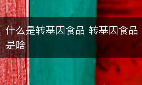 什么是转基因食品 转基因食品是啥