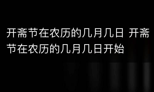 开斋节在农历的几月几日 开斋节在农历的几月几日开始
