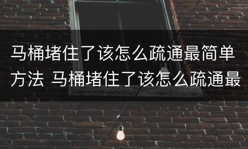 马桶堵住了该怎么疏通最简单方法 马桶堵住了该怎么疏通最简单方法保鲜膜