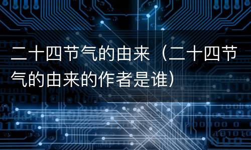 二十四节气的由来（二十四节气的由来的作者是谁）
