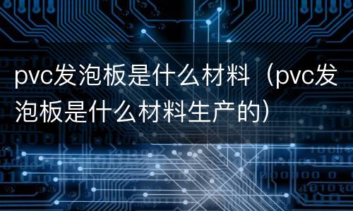 pvc发泡板是什么材料（pvc发泡板是什么材料生产的）