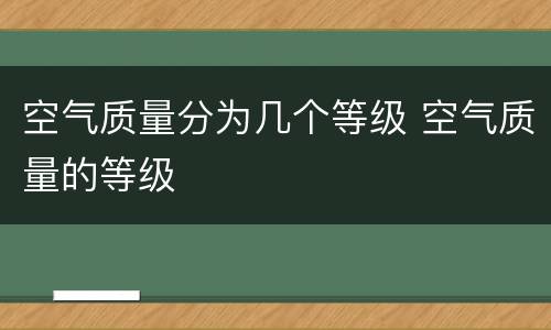 空气质量分为几个等级 空气质量的等级