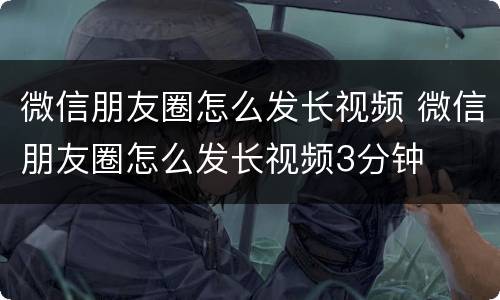 微信朋友圈怎么发长视频 微信朋友圈怎么发长视频3分钟