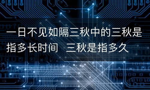 一日不见如隔三秋中的三秋是指多长时间  三秋是指多久