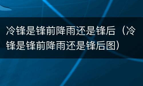 冷锋是锋前降雨还是锋后（冷锋是锋前降雨还是锋后图）