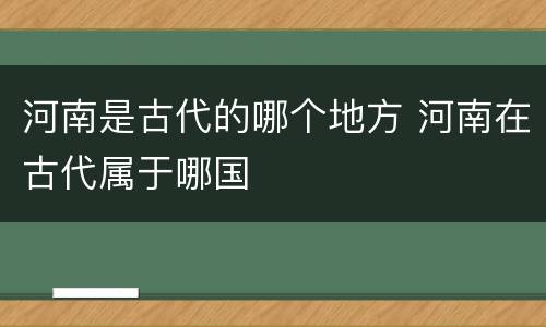 河南是古代的哪个地方 河南在古代属于哪国