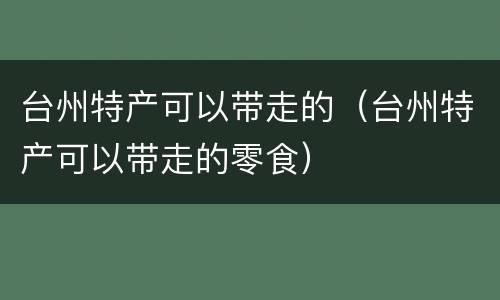 台州特产可以带走的（台州特产可以带走的零食）
