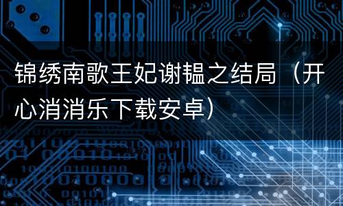 锦绣南歌王妃谢韫之结局（开心消消乐下载安卓）