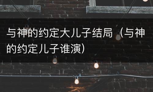 与神的约定大儿子结局（与神的约定儿子谁演）