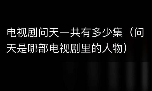 电视剧问天一共有多少集（问天是哪部电视剧里的人物）