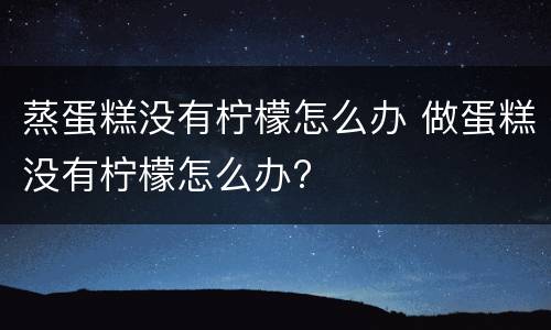 蒸蛋糕没有柠檬怎么办 做蛋糕没有柠檬怎么办?