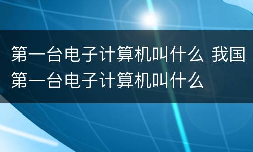 第一台电子计算机叫什么 我国第一台电子计算机叫什么