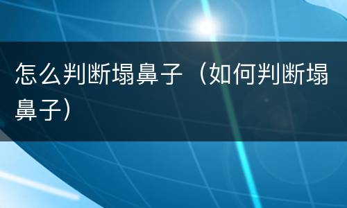 怎么判断塌鼻子（如何判断塌鼻子）
