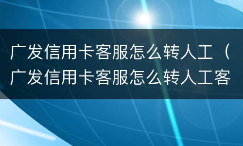广发信用卡客服怎么转人工（广发信用卡客服怎么转人工客服）