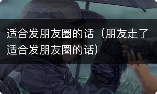 适合发朋友圈的话（朋友走了适合发朋友圈的话）