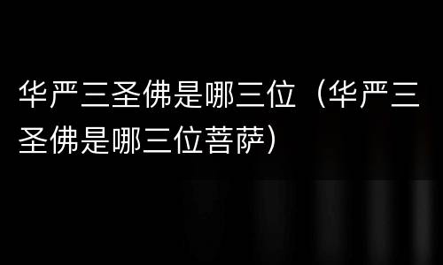 华严三圣佛是哪三位（华严三圣佛是哪三位菩萨）