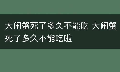 大闸蟹死了多久不能吃 大闸蟹死了多久不能吃啦