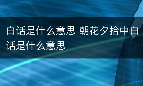 白话是什么意思 朝花夕拾中白话是什么意思